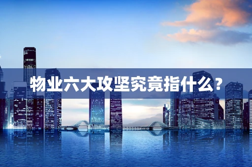 物业六大攻坚究竟指什么？