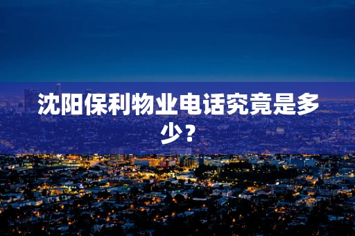 沈阳保利物业电话究竟是多少？