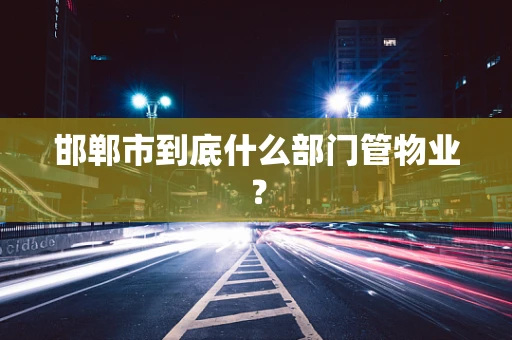 邯郸市到底什么部门管物业？