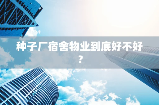 种子厂宿舍物业到底好不好？