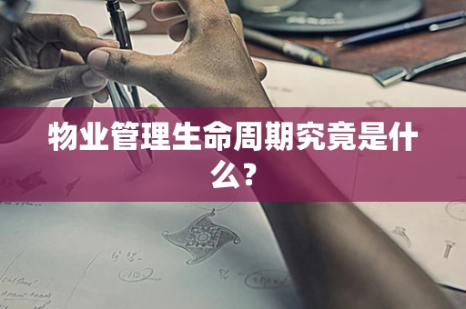 物业管理生命周期究竟是什么？