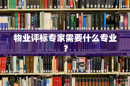 物业评标专家需要什么专业？