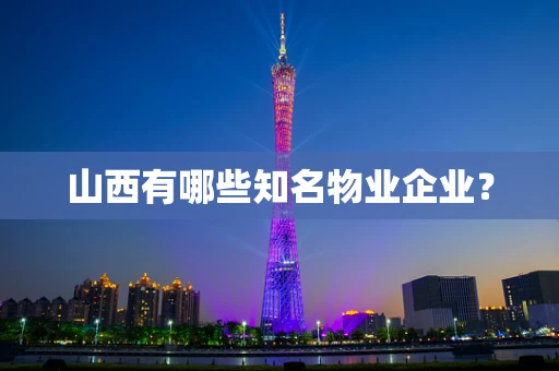 山西有哪些知名物业企业？