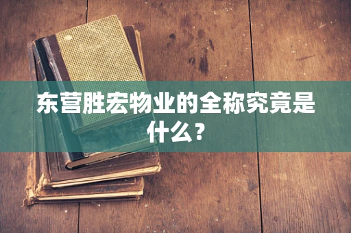 东营胜宏物业的全称究竟是什么？