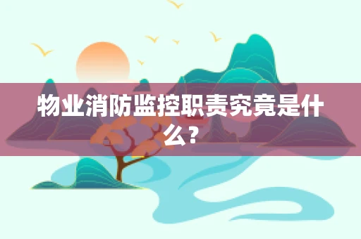 物业消防监控职责究竟是什么？