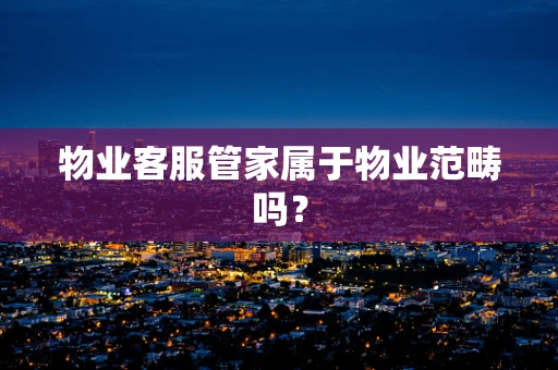 物业客服管家属于物业范畴吗？