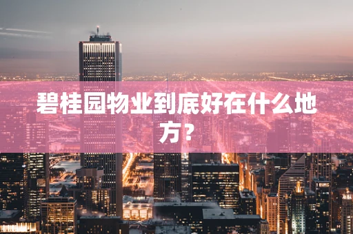 碧桂园物业到底好在什么地方？