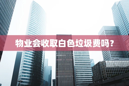 物业会收取白色垃圾费吗？