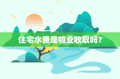住宅水费是物业收取吗？