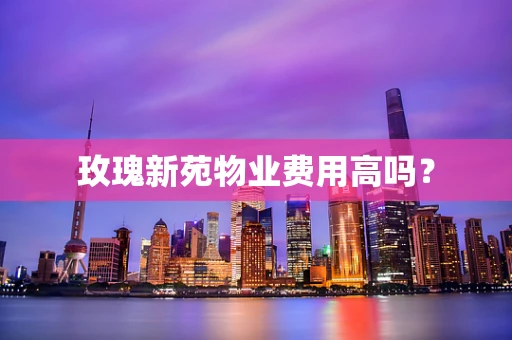 玫瑰新苑物业费用高吗？