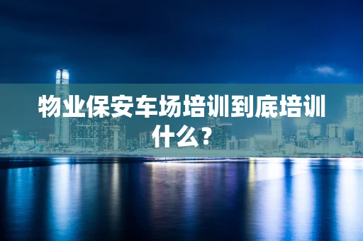 物业保安车场培训到底培训什么？