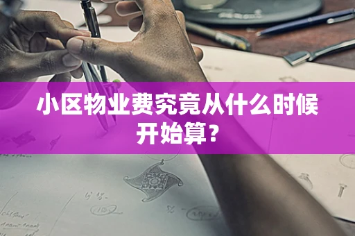 小区物业费究竟从什么时候开始算？