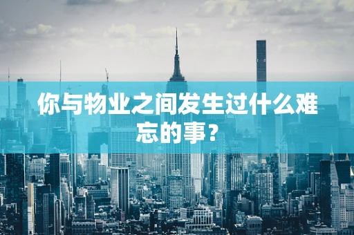 你与物业之间发生过什么难忘的事？