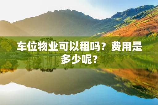 车位物业可以租吗？费用是多少呢？