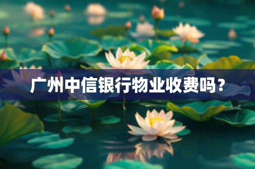 广州中信银行物业收费吗？