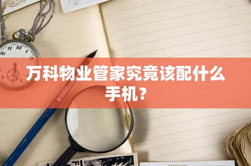 万科物业管家究竟该配什么手机？