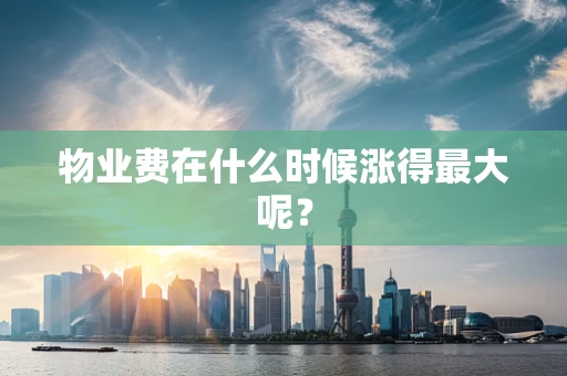 物业费在什么时候涨得最大呢？