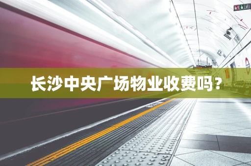长沙中央广场物业收费吗？