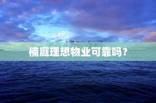 楠庭理想物业可靠吗？