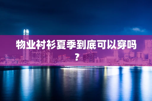 物业衬衫夏季到底可以穿吗？