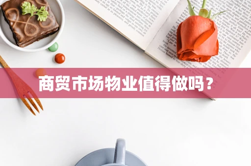 商贸市场物业值得做吗？
