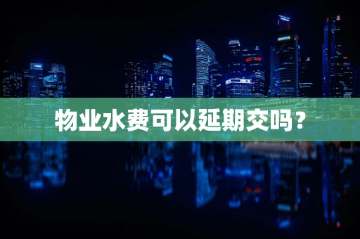 物业水费可以延期交吗？