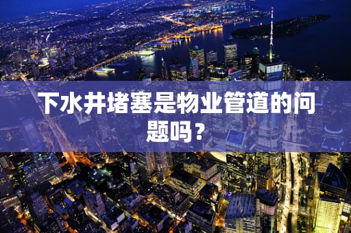 下水井堵塞是物业管道的问题吗？