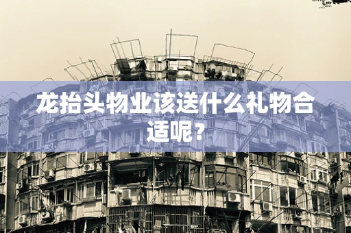 龙抬头物业该送什么礼物合适呢？