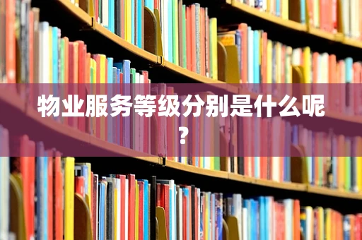 物业服务等级分别是什么呢？