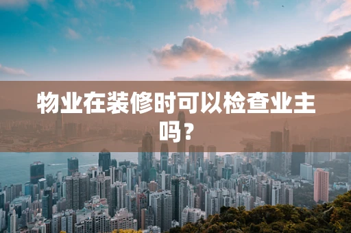物业在装修时可以检查业主吗？
