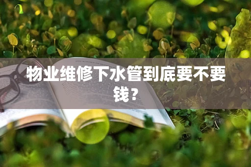 物业维修下水管到底要不要钱？