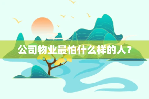 公司物业最怕什么样的人？