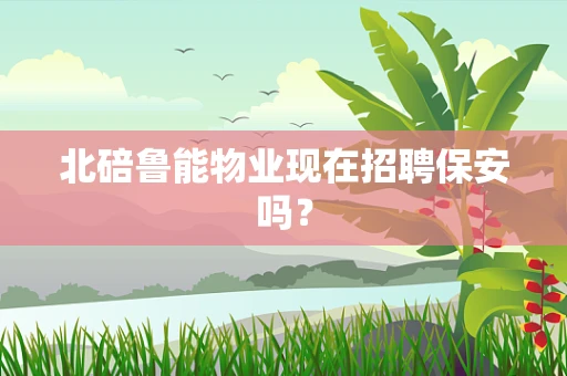 北碚鲁能物业现在招聘保安吗？