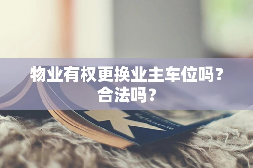 物业有权更换业主车位吗？合法吗？