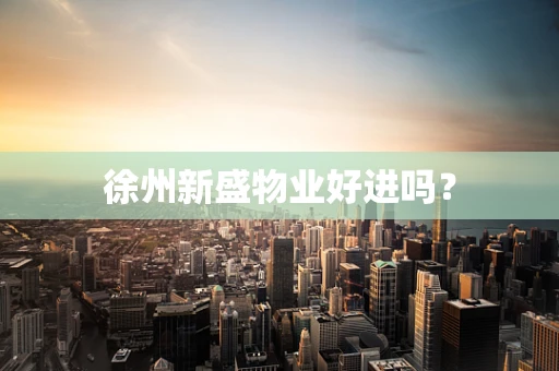 徐州新盛物业好进吗？