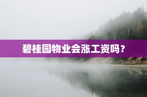 碧桂园物业会涨工资吗？