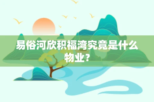 易俗河欣积福湾究竟是什么物业？