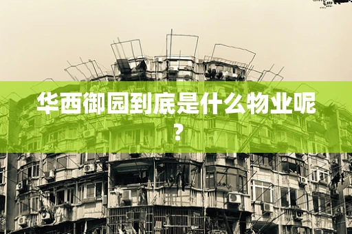 华西御园到底是什么物业呢？