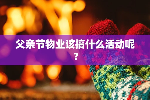 父亲节物业该搞什么活动呢？