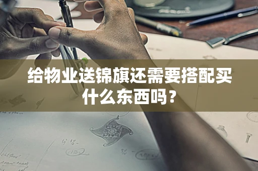 给物业送锦旗还需要搭配买什么东西吗？
