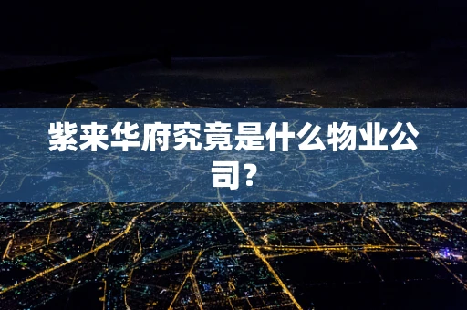 紫来华府究竟是什么物业公司？