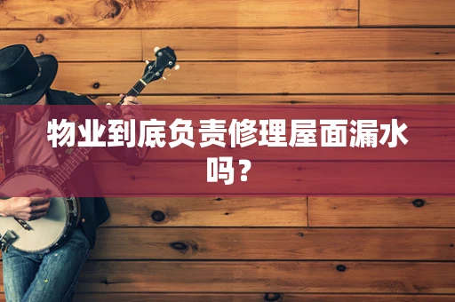 物业到底负责修理屋面漏水吗？