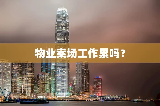 物业案场工作累吗？