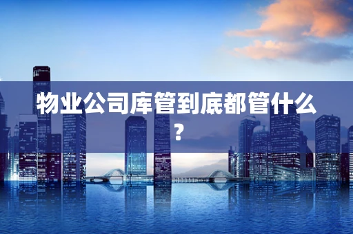 物业公司库管到底都管什么？
