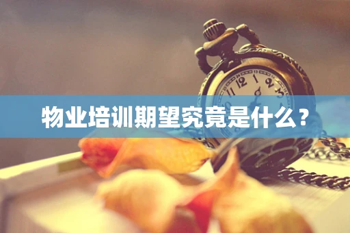 物业培训期望究竟是什么？