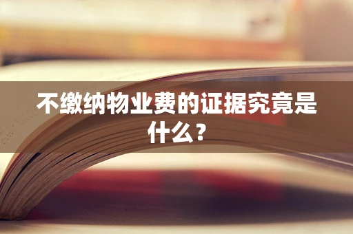 不缴纳物业费的证据究竟是什么？
