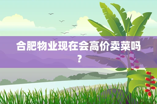合肥物业现在会高价卖菜吗？