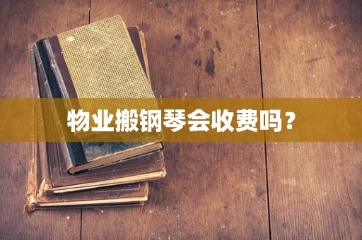 物业搬钢琴会收费吗？