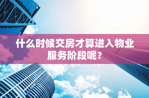 什么时候交房才算进入物业服务阶段呢？