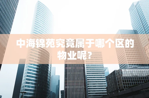 中海锦苑究竟属于哪个区的物业呢？